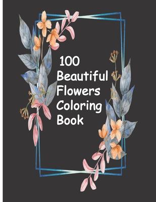 100 Beautiful Flowers Coloring Book: An Adult Coloring Book with Bouquets, Wreaths, Swirls, Patterns, Decorations, Inspirational Designs, and Much Mor