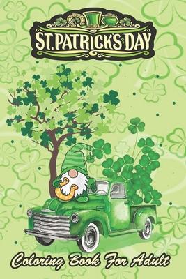 St Patricks Day Coloring Book For Adult: Shamrock Gnome Truck An Adult Coloring Books St Patrick for Kids, Adults with Beautiful Irish Shamrock, Lepre