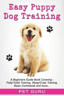 Easy Puppy Dog Training: Beginners guide book covering - Positive Training, Potty or Toilet Training, House Training, Sleep and Crate Training,