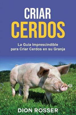 Criar cerdos: La gua imprescindible para criar cerdos en su granja