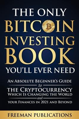 The Only Bitcoin Investing Book You'll Ever Need: An Absolute Beginner's Guide to the Cryptocurrency Which Is Changing the World and Your Finances in