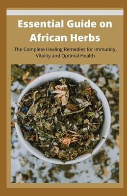 Essential Guide on African Herbs: The Complete Healing Remedies for Immunity, Vitality, and Optimal Health