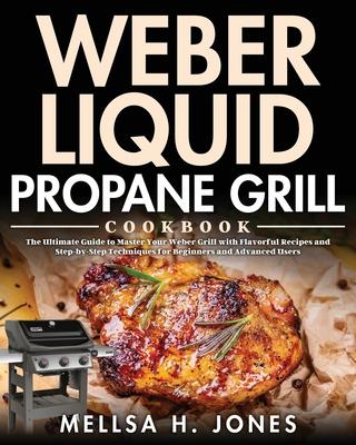 Weber Liquid Propane Grill Cookbook: The Ultimate Guide to Master Your Weber Grill with Flavorful Recipes and Step-by-Step Techniques for Beginners an