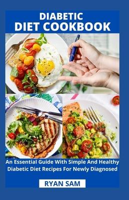 Diabetic Diet Cookbook: An Essential Guide With Simple And Healthy Diabetic Diet Recipes For Newly Diagnosed