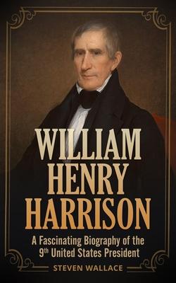 William Henry Harrison: A Fascinating Biography of the 9th United States President