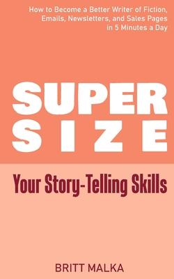 Supersize Your Story-Telling Skills: How to Become a Better Writer of Fiction, Emails, Letters, and Sales Pages in 5 Minutes a Day