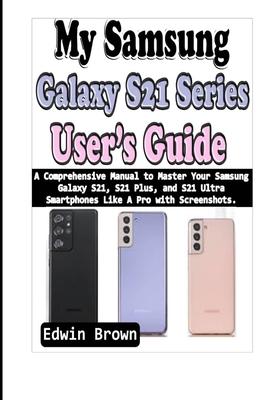 My Samsung Galaxy S21 Series User's Guide: A Comprehensive Manual to Master Your Samsung Galaxy S21, S21 Plus, And S21 Ultra Smartphones Like A Pro wi Subscription