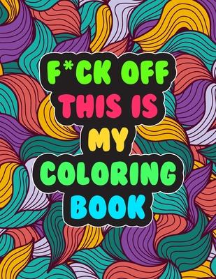 F*ck Off! This is MY Coloring Book: A Snarky Adult Coloring Book Stress Relieving and Relaxing Designs