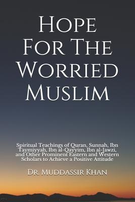 Hope For The Worried Muslim: Spiritual Teachings of Quran, Sunnah, Ibn Taymiyyah, Ibn al-Qayyim, Ibn al-Jawzi, and Other Prominent Eastern and West