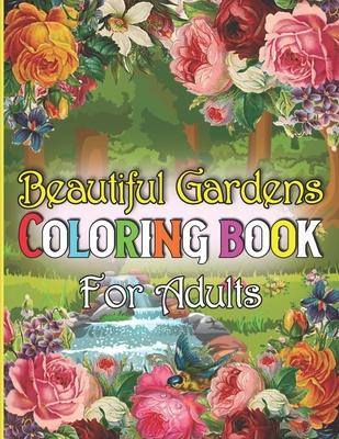 Beautiful Gardens Coloring Book For Adults: A Adult Coloring Book Featuring Beautiful Gardens, Exquisite Flowers and Relaxing Nature Scenes