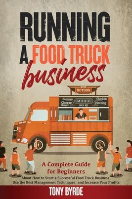 Running a Food Truck Business: A Complete Guide for Beginners About How to Start a Successful Food Truck Business, Use the Best Management Techniques