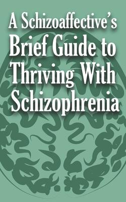 A Schizoaffective's Brief Guide to Thriving with Schizophrenia