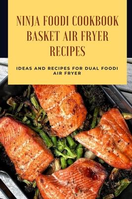 Ninja Foodi Cookbook - Basket Air Fryer Recipes: Ideas and Recipes for Dual Foodi Air Fryer: Ninja Air Fryer Recipes