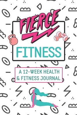 Fierce Fitness: A 12-Week Food & Fitness Journal To Inspire You!