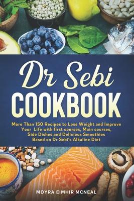 Dr Sebi Cookbook: More Than 150 Recipes to Lose Weight and Improve Your Life with first courses, Main courses, Side Dishes and Delicious