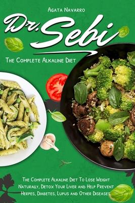 Dr. Sebi: The Complete Alkaline Diet To Lose Weight Naturally, Detox Your Liver and Help Prevent Herpes, Diabetes, Lupus and Oth