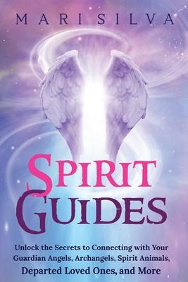 Spirit Guides: Unlock the Secrets to Connecting with Your Guardian Angels, Archangels, Spirit Animals, Departed Loved Ones, and More