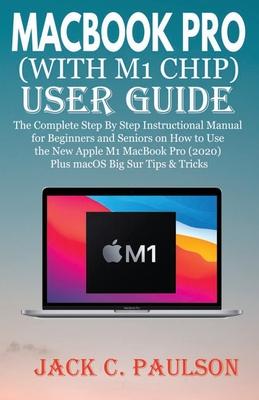 Macbook Pro (with M1 Chip) User Guide: The Complete Step By Step Instructional Manual for Beginners and Seniors on How to Use the New Apple M1 MacBook