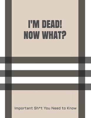 I'm Dead! Now What?: Important Sh*t You Need to Know When I Die Insurance, Assets, Funeral Plan, Messages Final Wishes & Will Planning Work