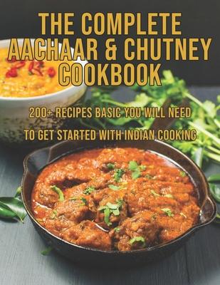 The Complete Aachaar & Chutney Cookbook: 200+ Recipes Basic You Will Need to get Started with Indian Cooking