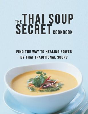 The Thai Soup Secret Cookbook: Find the way to Healing Power by Thai Traditional Soups