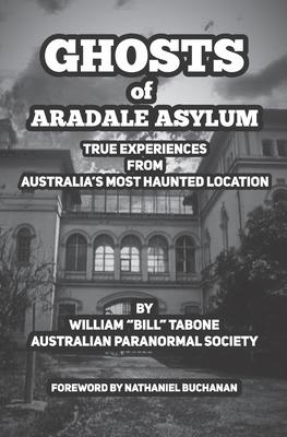 Ghosts Of Aradale Asylum: True Experiences from Australia's Most Haunted Location.