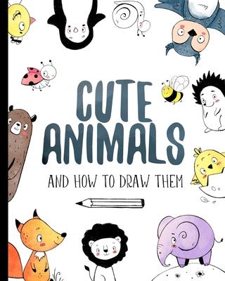 Cute Animals And How to Draw them: Step by step drawing book for kids and adults