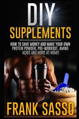 DIY Supplements: How To Save Money and Make Your Own Protein Powder, Pre-Workout, Amino Acids And More At Home!