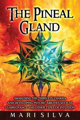 The Pineal Gland: Awakening the Third Eye Chakra and Developing Psychic Abilities such as Clairvoyance and Other Types of Intuition