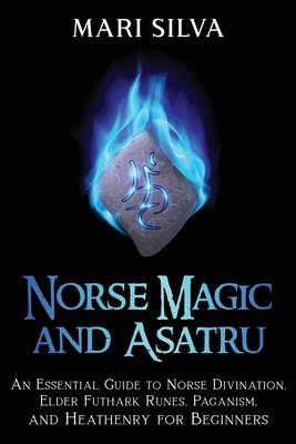 Norse Magic and Asatru: An Essential Guide to Norse Divination, Elder Futhark Runes, Paganism, and Heathenry for Beginners