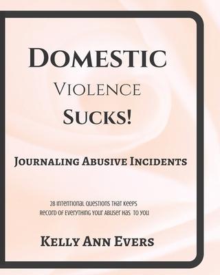 Domestic Violence Sucks!: Journal Abusive Incidents; 28 Questions that Keeps a Record of Everything He's Done to YOU