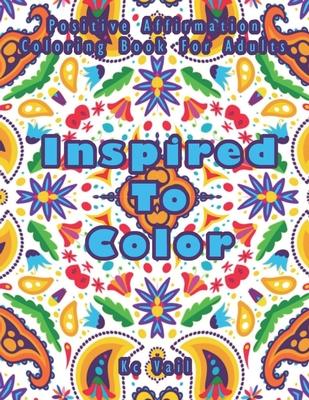 Inspired TO Color: Positive Affirmation Coloring Book For Adults: Inspirational And Uplifting Quotes For Motivation, Confidence And Succe