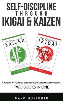 Self-DisciplineThrough Ikigai and Kaizen: A Mindful Approach to Build Tiny Habits and Master Your Focus