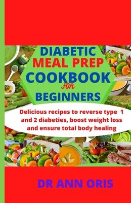 Diabetic Meal Prep Cookbook for Beginners: Delicious recipes to reverse type 1 and 2 diabetes, boost weight loss and ensure total body healing