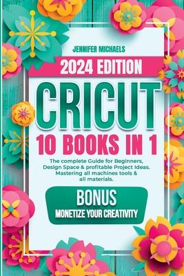 Cricut: 10 books in 1: The complete Guide for Beginners, Design Space & profitable Project Ideas. Mastering all machines, tool