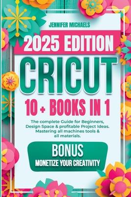 Cricut: 10 books in 1: The complete Guide for Beginners, Design Space & profitable Project Ideas. Mastering all machines, tool