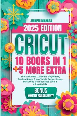 Cricut: 10 books in 1: The complete Guide for Beginners, Design Space & profitable Project Ideas. Mastering all machines, tool