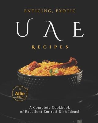 Enticing, Exotic UAE Recipes: A Complete Cookbook of Excellent Emirati Dish Ideas!