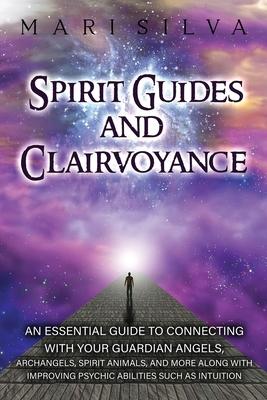 Spirit Guides and Clairvoyance: An Essential Guide to Connecting with Your Guardian Angels, Archangels, Spirit Animals, and More along with Improving