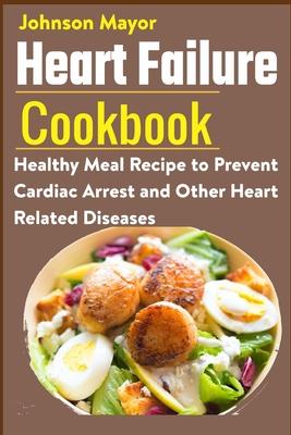 Heart Failure Cookbook: Healthy Meal Recipe to Prevent Cardiac Arrest and Other Heart Related Diseases