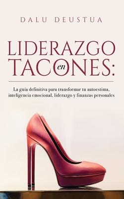 Liderazgo en Tacones: La gua definitiva para transformar tu autoestima, inteligencia emocional, liderazgo y finanzas personales