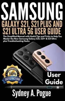 Samsung Galaxy S21, S21 Plus and S21 Ultra 5g User Guide: The Simplified Manual with Useful Tips and Tricks to Help You Master the New Samsung Galaxy