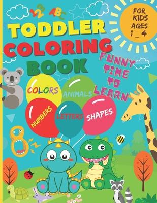 Toddler Coloring Book - Funny time to learn: Numbers, Letters, Shapes, Colors, and Animals. (For Kids ages 1-4)