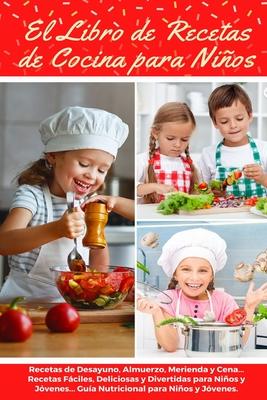 El Libro de Recetas de Cocina Para Nios: Recetas de Desayunos, Almuerzos, Meriendas y Cenas... Recetas Fciles, Deliciosas y Divertidas para Nios y