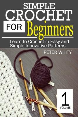 Simple Crochet for Beginners: Learn to Crochet in Easy and Simple Innovating Patterns. (1 Volume)