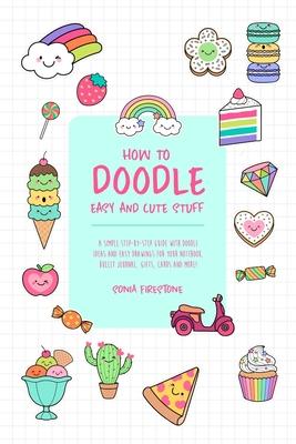 How to Doodle Easy and Cute Stuff: A Simple Step-By-Step Guide with Doodle Ideas and Easy Drawings for Your Notebooks, Bullet Journal, Gifts, Cards an