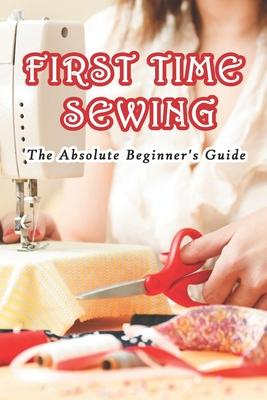 First Time Sewing: The Absolute Beginner's Guide: How To Sew