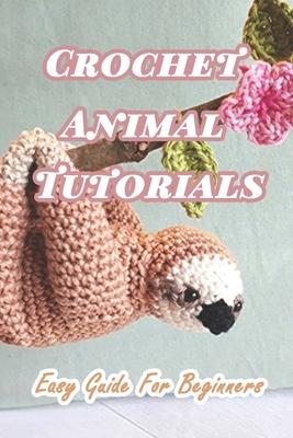 Crochet Animal Tutorials: Easy Guide For Beginners: Easy Tutorials Anyone Can Follow