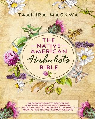 The Native American Herbalist's Bible: 3 in 1. The Perfect Guide to Discover All the Secrets of the Native American Herbal Remedies. Theory and Practi