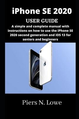 iPhone SE 2020 USER GUIDE: A simple and complete manual with instructions on how to use the iPhone SE 2020 second generation and iOS 13 for senio